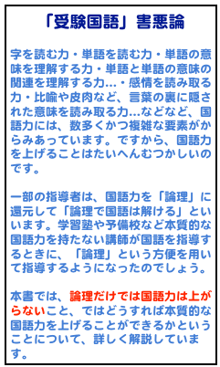 「受験国語」害悪論

字を読む力・単語を読む力・単語の意味を理解する力・単語と単語の意味の関連を理解する力…・感情を読み取る力・比喩や皮肉など、言葉の裏に隠された意味を読み取る力…などなど、国語力には、数多くかつ複雑な要素がからみあっています。ですから、国語力を上げることはたいへんむつかしいのです。

一部の指導者は、国語力を「論理」に還元して「論理で国語は解ける」といいます。学習塾や予備校など本質的な国語力を持たない講師が国語を指導するときに、「論理」という方便を用いて指導するようになったのでしょう。

本書では、論理だけでは国語力は上がらないこと、ではどうすれば本質的な国語力を上げることができるかということについて、詳しく解説しています。