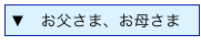 ▼　お父さま、お母さま